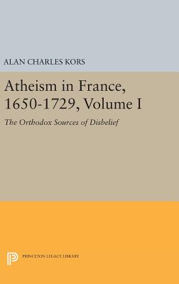 Atheism in France, 1650-1729, Volume I: The Orthodox Sources of Disbelief - Kors, Alan Charles