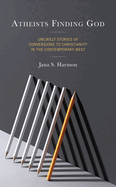 Atheists Finding God: Unlikely Stories of Conversions to Christianity in the Contemporary West