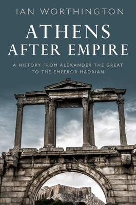 Athens After Empire: A History from Alexander the Great to the Emperor Hadrian - Worthington, Ian, FSA