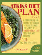Atkins Diet Plan 2021: A Comprehensive and Exhaustive Cookbook To Teach Beginners The Secrets of Healthy Weight Loss The Atkins Way (INCLUDING 500 FAST AND EASY RECIPES)