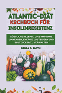 Atlantic-Dit-Kochbuch Fr Insulinresistenz: Kstliche Rezepte, Um Symptome Umkehren, Energie Zu Steigern Und Blutzucker Zu Verwalten