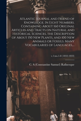 Atlantic Journal and Friend of Knowledge. In Eight Numbers. Containing About 160 Original Articles and Tracts on Natural and Historical Sciences, the Description of About 150 New Plants, and 100 New Animals or Fossils. Many Vocabularies of Languages... - Rafinesque, C S (Constantine Samuel) (Creator)