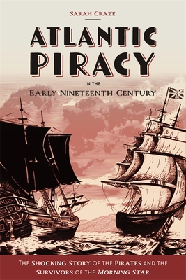 Atlantic Piracy in the Early Nineteenth Century: The Shocking Story of the Pirates and the Survivors of the Morning Star - Craze, Sarah