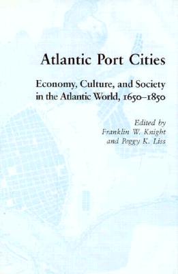 Atlantic Port Cities: Economy Culture Society Atlantic World - Knight, Franklin W, and Liss, Peggy K (Contributions by)
