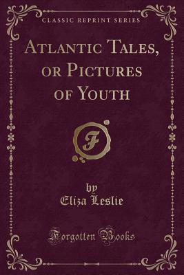 Atlantic Tales, or Pictures of Youth (Classic Reprint) - Leslie, Eliza