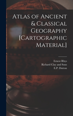 Atlas of Ancient & Classical Geography [cartographic Material] - Rhys, Ernest 1859-1946, and Richard Clay and Sons (Creator), and E P Dutton (Firm) (Creator)