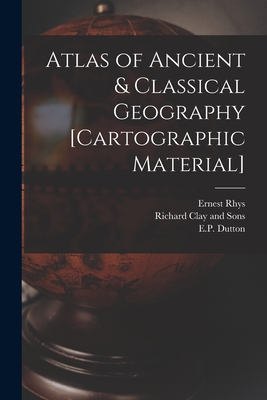 Atlas of Ancient & Classical Geography [cartographic Material] - Rhys, Ernest 1859-1946, and Richard Clay and Sons (Creator), and E P Dutton (Firm) (Creator)