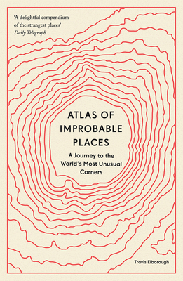 Atlas of Improbable Places: A Journey to the World's Most Unusual Corners - Elborough, Travis