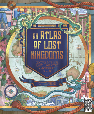 Atlas of Lost Kingdoms: Discover Mythical Lands, Lost Cities and Vanished Islands - Hawkins, Emily