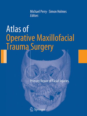 Atlas of Operative Maxillofacial Trauma Surgery: Primary Repair of Facial Injuries - Perry, Michael (Editor), and Holmes, Simon (Editor)