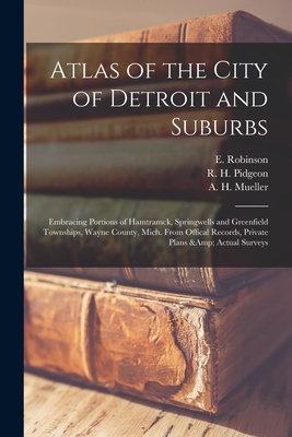 Atlas of the City of Detroit and Suburbs: Embracing Portions of Hamtramck, Springwells and Greenfield Townships, Wayne County, Mich. From Offical Records, Private Plans & Actual Surveys - Robinson, E (Elisha) (Creator), and Pidgeon, R H (Roger H ) (Creator), and Mueller, A H (August H ) (Creator)