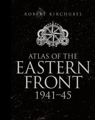 Atlas of the Eastern Front: 1941-45 - Kirchubel, Robert