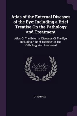 Atlas of the External Diseases of the Eye: Including a Brief Treatise On the Pathology and Treatment: Atlas Of The External Diseases Of The Eye: Including A Brief Treatise On The Pathology And Treatment - Haab, Otto