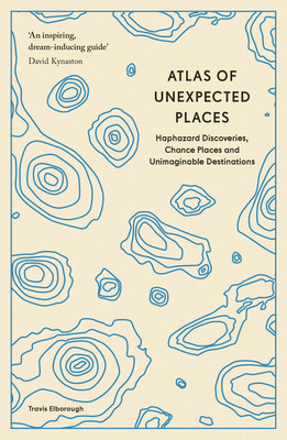 Atlas of Unexpected Places: Haphazard Discoveries, Chance Places and Unimaginable Destinations - Elborough, Travis