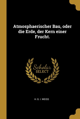 Atmosphaerischer Bau, Oder Die Erde, Der Kern Einer Frucht. - H G I Weiss (Creator)