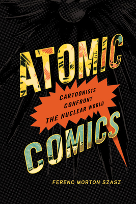 Atomic Comics: Cartoonists Confront the Nuclear World - Szasz, Ferenc Morton
