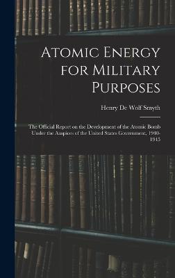 Atomic Energy for Military Purposes; the Official Report on the Development of the Atomic Bomb Under the Auspices of the United States Government, 1940-1945 - Smyth, Henry De Wolf