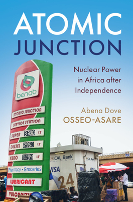 Atomic Junction: Nuclear Power in Africa After Independence - Osseo-Asare, Abena Dove