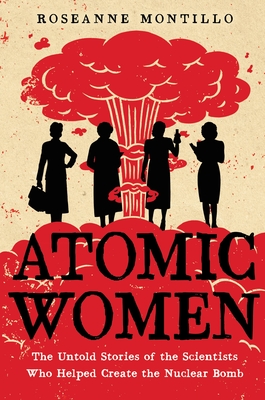 Atomic Women: The Untold Stories of the Scientists Who Helped Create the Nuclear Bomb - Montillo, Roseanne