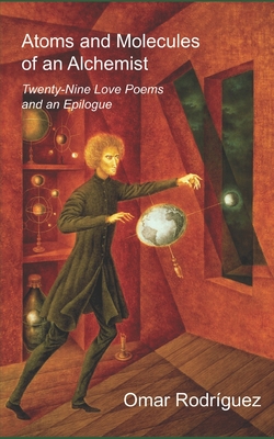 Atoms and Molecules of an Alchemist: Twenty-Nine Love Poems and an Epilogue - Rodrguez, Omar