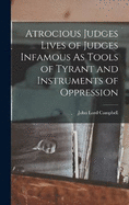 Atrocious Judges Lives of Judges Infamous As Tools of Tyrant and Instruments of Oppression