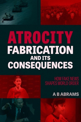Atrocity Fabrication and Its Consequences: How Fake News Shapes World Order - Abrams, A B