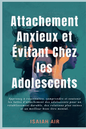 Attachement anxieux et vitant chez les adolescents: Apprenez  reconnatre, comprendre et soutenir les luttes d'attachement des adolescents pour un rtablissement durable, des relations plus saines e