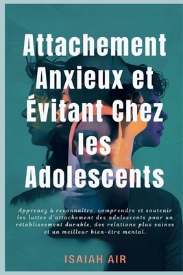 Attachement anxieux et ?vitant chez les adolescents: Apprenez ? reconna?tre, comprendre et soutenir les luttes d'attachement des adolescents pour un r?tablissement durable, des relations plus saines e - Air, Isaiah