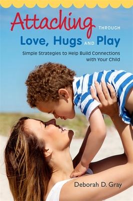 Attaching Through Love, Hugs and Play: Simple Strategies to Help Build Connections with Your Child - Gray, Deborah D.