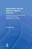 Attachment and the Defence Against Intimacy: Understanding and Working with Avoidant Attachment, Self-Hatred, and Shame