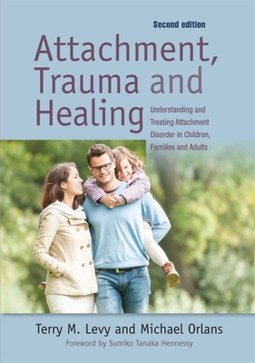 Attachment, Trauma, and Healing: Understanding and Treating Attachment Disorder in Children, Families and Adults - Hennessy, Sumiko (Foreword by), and Orlans, Michael, M.A., and Levy, Terry M, Ph.D.