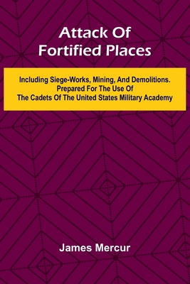 Attack Of Fortified Places. Including Siege-Works, Mining, And Demolitions. Prepared For The Use Of The Cadets Of The United States Military Academy - Mercur, James