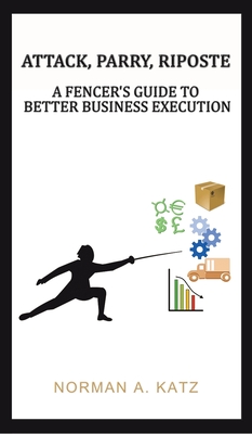 Attack, Parry, Riposte: A Fencer's Guide to Better Business Execution - Katz, Norman A