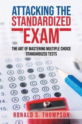 Attacking the Standardized Exam: The Art of Mastering Multiple Choice Standardized Tests - Thompson, Ronald S