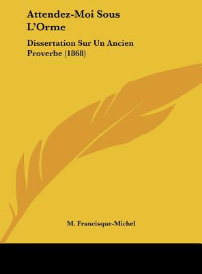 Attendez-Moi Sous L'Orme: Dissertation Sur Un Ancien Proverbe (1868) - Francisque-Michel, M