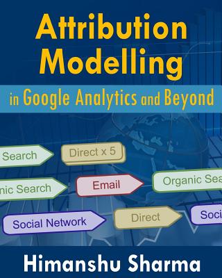 Attribution Modelling in Google Analytics and Beyond - Sharma, Himanshu