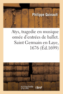 Atys, Tragedie En Musique Orne d'Entres de Ballet, de Machines Et de Changements de Thatre: Saint Germain En Laye, 1676. Remise Au Thatre, Acadmie Royale de Musique, 31 Dcembre 1699