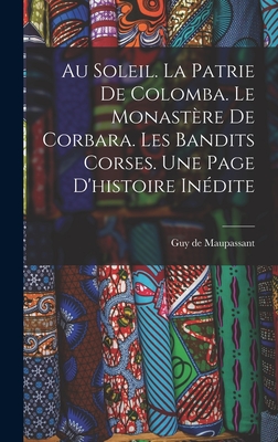 Au Soleil. La Patrie de Colomba. Le Monastere de Corbara. Les Bandits Corses. Une Page D'Histoire Inedite - Maupassant, Guy De