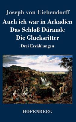 Auch ich war in Arkadien / Das Schlo? D?rande / Die Gl?cksritter: Drei Erz?hlungen - Eichendorff, Joseph Von