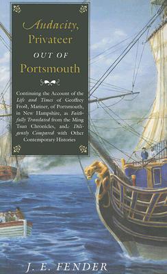 Audacity, Privateer Out of Portsmouth: Continuing the Account of the Life and Times of Geoffrey Frost, Mariner, of Portsmouth, in New Hampshire, as Faithfully Translated from the Ming Tsun Chronicles and Diligently Compared with Other Contemporary... - Fender, J E