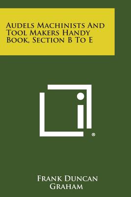 Audels Machinists and Tool Makers Handy Book, Section B to E - Graham, Frank Duncan