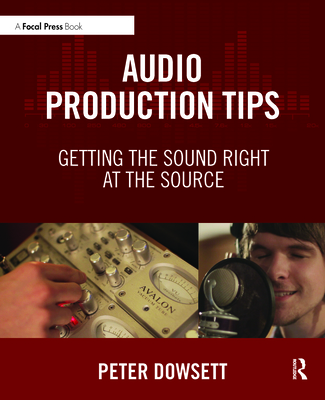 Audio Production Tips: Getting the Sound Right at the Source - Dowsett, Peter