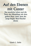 Auf den Ebenen mit Custer Das westliche Leben und die Taten des H?uptlings mit dem gelben Haar, unter dem der junge Bugler Ned Fletcher diente, als in den unruhigen Jahren 1866-1876 die k?mpfende Siebte Kavallerie dazu beitrug, die Pioniere Kansas...