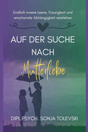 Auf der Suche nach Mutterliebe: Endlich innere Leere, Traurigkeit und emotionale Abh?ngigkeit verstehen