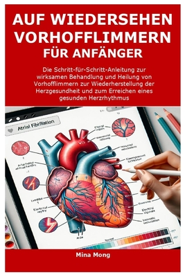 Auf Wiedersehen Vorhofflimmern F?r Anf?nger: Die Schritt-f?r-Schritt-Anleitung zur wirksamen Behandlung und Heilung von Vorhofflimmern zur Wiederherstellung der Herzgesundheit und zum Erreichen eines - Mong, Mina