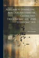 Aufgaben-sammlung Aus Der Arithmetik, Geometrie, Trigonometrie Und Stereometrie