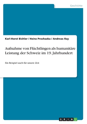 Aufnahme von Fl?chtlingen als humanit?re Leistung der Schweiz im 19. Jahrhundert: Ein Beispiel auch f?r unsere Zeit - Bichler, Karl-Horst, and Prochazka, Heinz, and Ray, Andreas