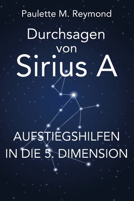 Aufstiegshilfen in die 5. Dimension: Durchsagen von Sirius A - Reymond, Paulette Marie