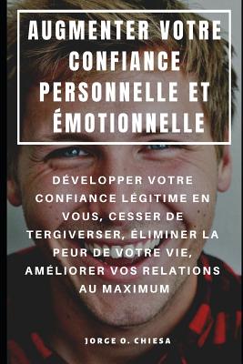 Augmenter Votre Confiance Personnelle Et ?motionnelle: D?velopper Votre Confiance L?gitime En Vous, Cesser de Tergiverser, ?liminer La Peur de Votre Vie, Am?liorer Vos Relations Au Maximum - Chiesa, Jorge O