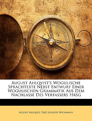 August Ahlqvist's Wogulische Sprachtexte Nebst Entwurf Einer Wogulischen Grammatik Aus Dem Nachlasse Des Verfassers Hrsg - Ahlqvist, August